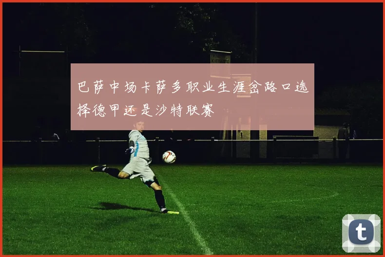 巴萨中场卡萨多职业生涯岔路口选择德甲还是沙特联赛
