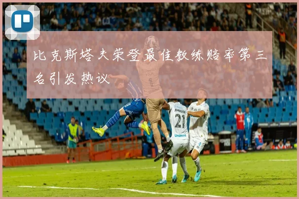 比克斯塔夫荣登最佳教练赔率第三名引发热议